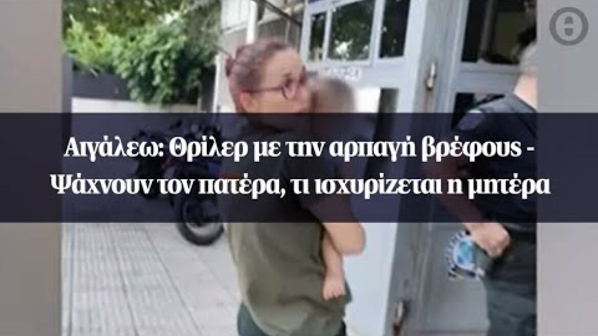 Αιγάλεω: Θρίλερ με την αρπαγή βρέφους - Ψάχνουν τον πατέρα, τι ισχυρίζεται η μητέρα