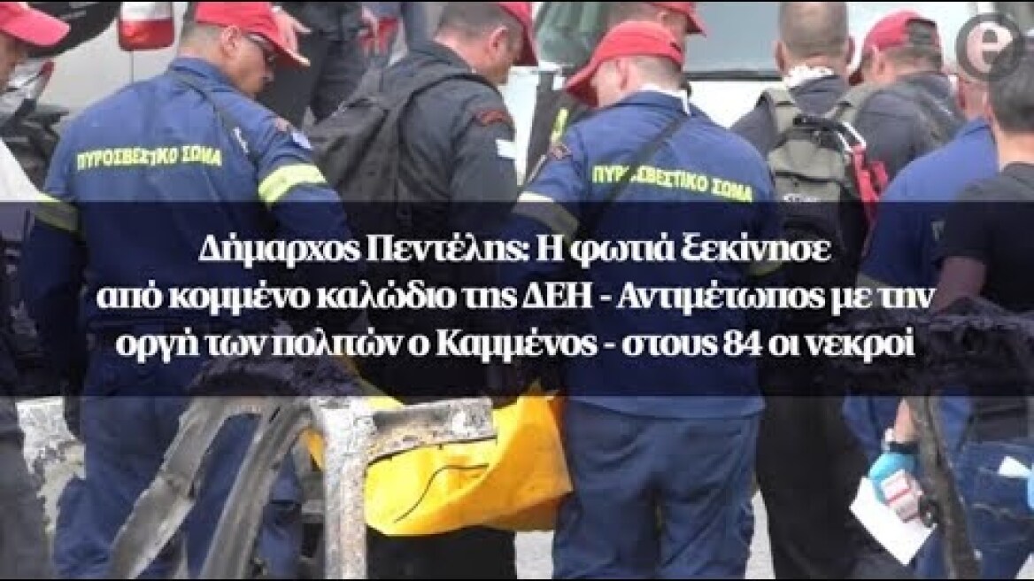 Δήμαρχος Πεντέλης: Η φωτιά ξεκίνησε από κομμένο καλώδιο της ΔΕΗ - Στους 84 οι νεκροί