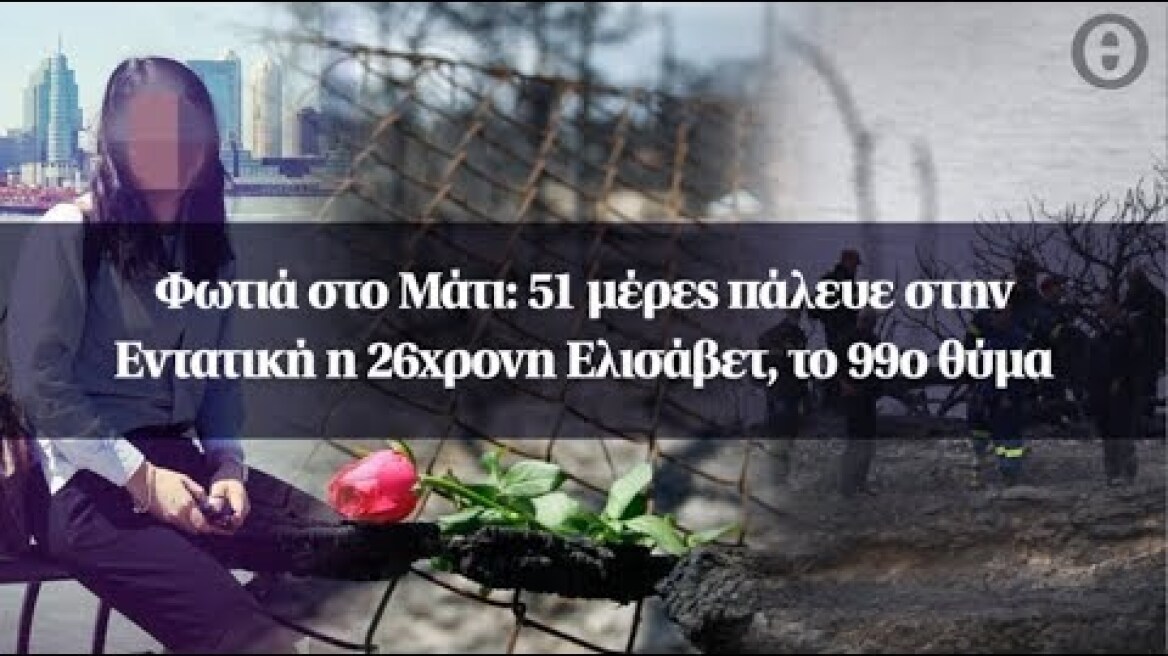 Φωτιά στο Μάτι: 51 μέρες πάλευε στην Εντατική η 26χρονη Ελισάβετ, το 99ο θύμα