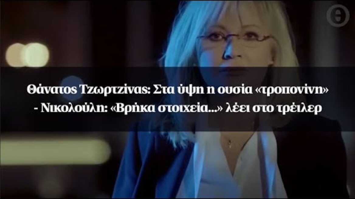 Θάνατος Τζωρτζίνας: Στα ύψη η ουσία «τροπονίνη» - Νικολούλη: «Βρήκα στοιχεία...» λέει στο τρέιλερ