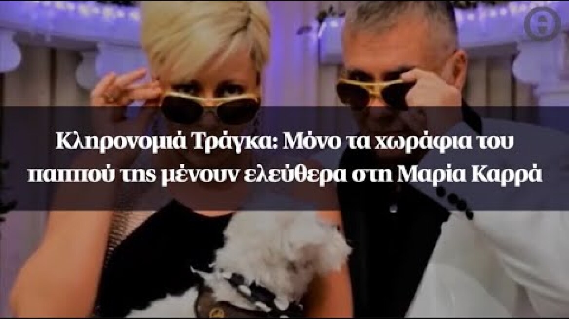 Κληρονομιά Τράγκα: Μόνο τα χωράφια του παππού της μένουν ελεύθερα στη Μαρία Καρρά