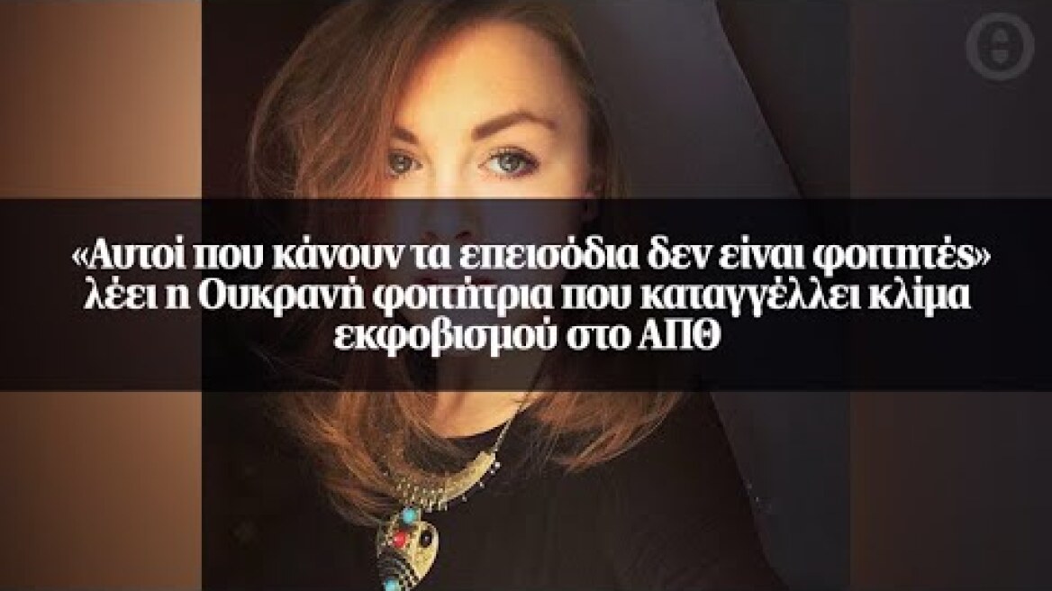 «Αυτοί που κάνουν τα επεισόδια δεν είναι φοιτητές» λέει η Ουκρανή φοιτήτρια που καταγγέλλει...