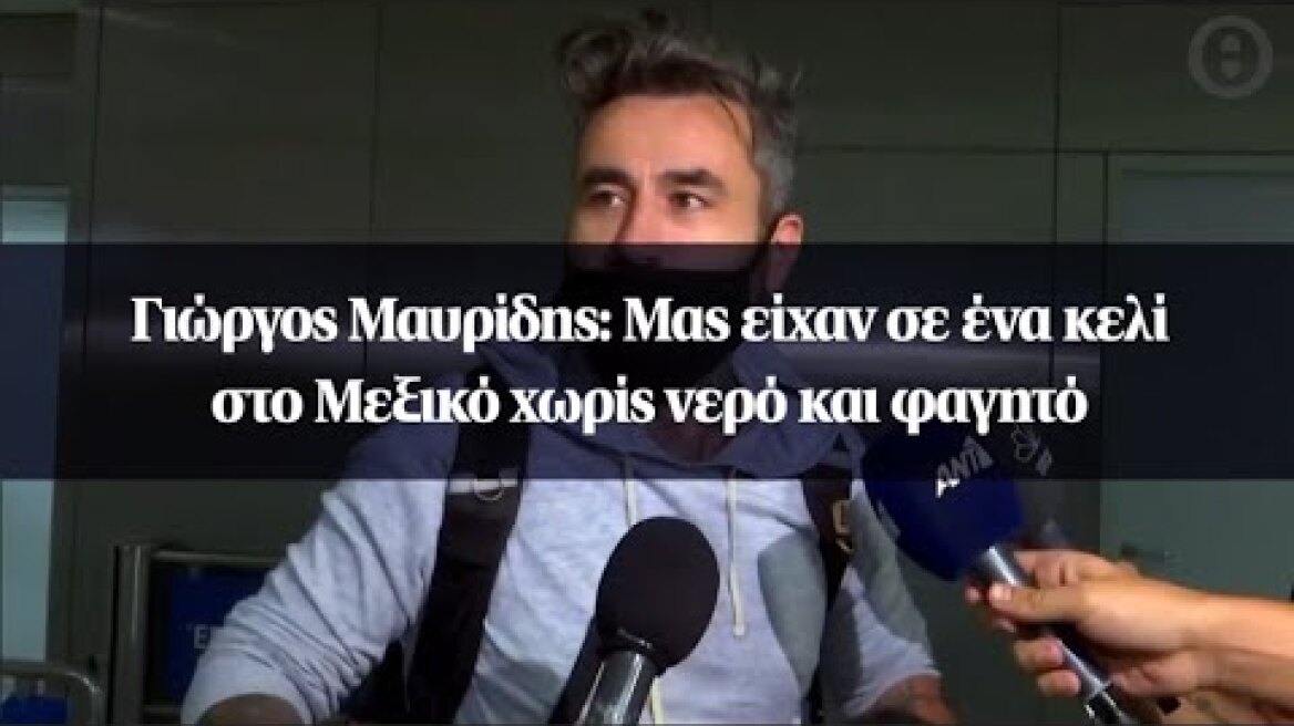 Γιώργος Μαυρίδης: Μας είχαν σε ένα κελί στο Μεξικό χωρίς νερό και φαγητό