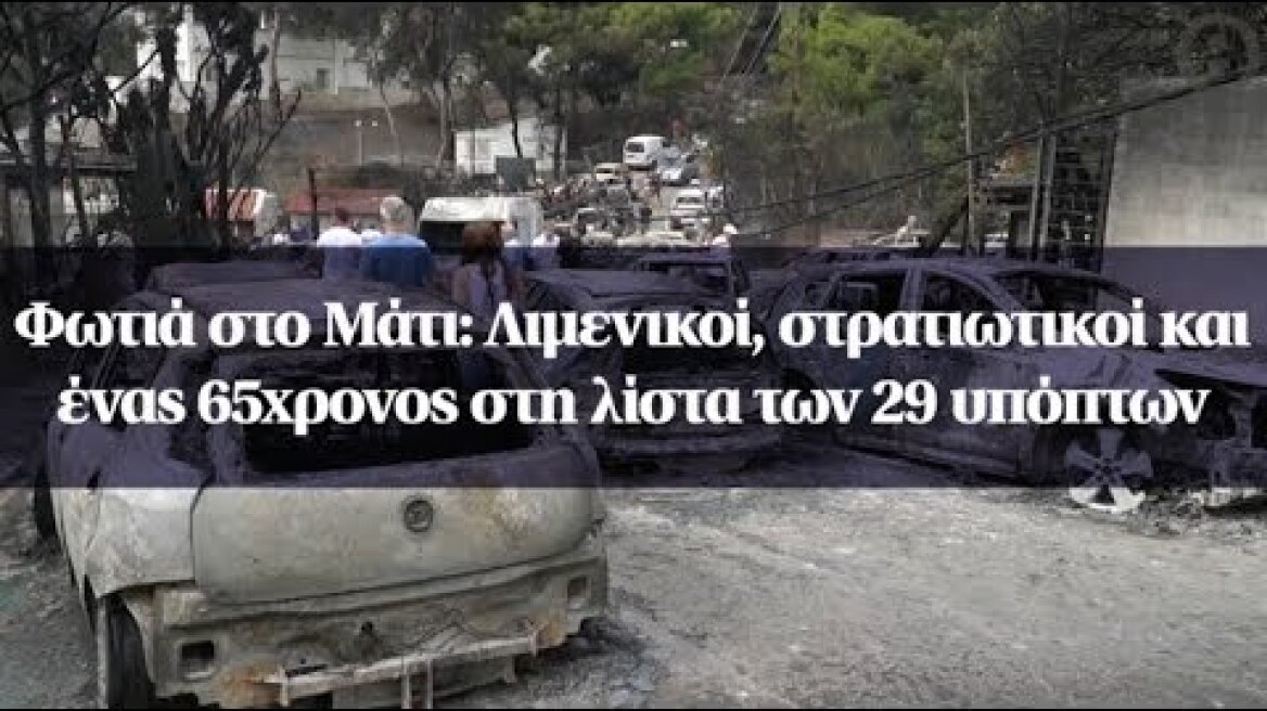 Φωτιά στο Μάτι: Λιμενικοί, στρατιωτικοί και ένας 65χρονος στη λίστα των 29 υπόπτων
