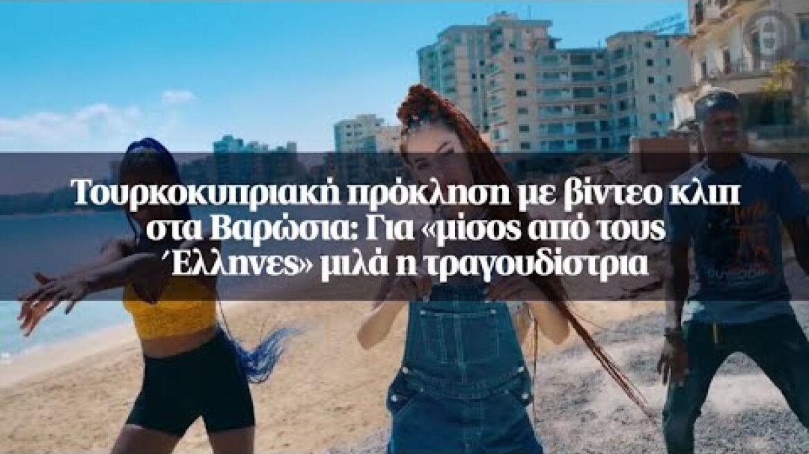 Τουρκοκυπριακή πρόκληση με βίντεο κλιπ στα Βαρώσια: Για «μίσος από τους Έλληνες» μιλά...