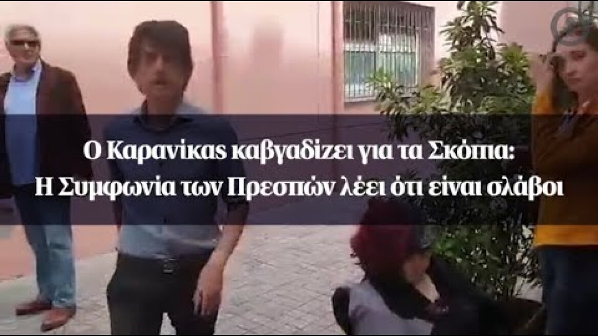 Ο Καρανίκας καβγαδίζει για τα Σκόπια: Η Συμφωνία των Πρεσπών λέει ότι είναι σλάβοι