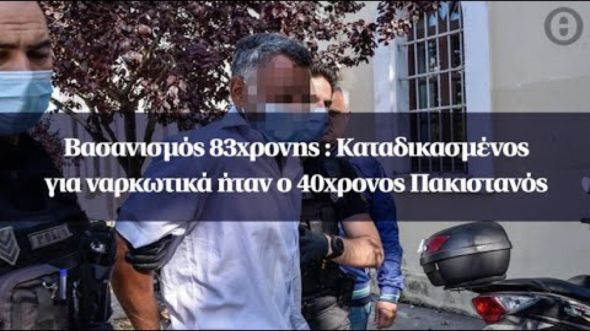 Βασανισμός 83χρονης : Καταδικασμένος για ναρκωτικά ήταν ο 40χρονος Πακιστανός