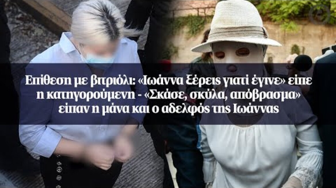 Επίθεση με βιτριόλι: «Ιωάννα ξέρεις γιατί έγινε» είπε η κατηγορούμενη