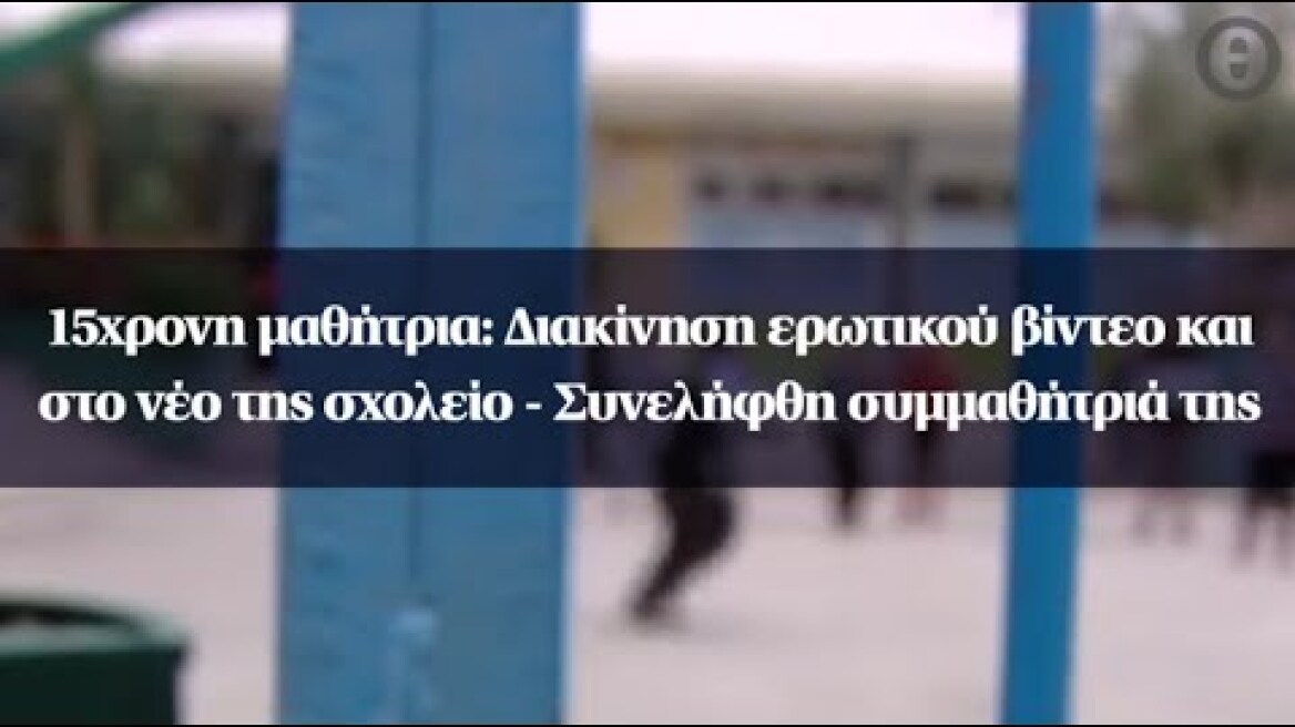 15χρονη μαθήτρια: Διακίνηση ερωτικού βίντεο και στο νέο της σχολείο - Συνελήφθη συμμαθήτριά της