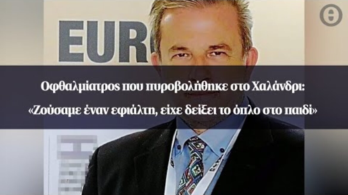 Οφθαλμίατρος που πυροβολήθηκε στο Χαλάνδρι: «Ζούσαμε έναν εφιάλτη, είχε δείξει το όπλο στο παιδί»