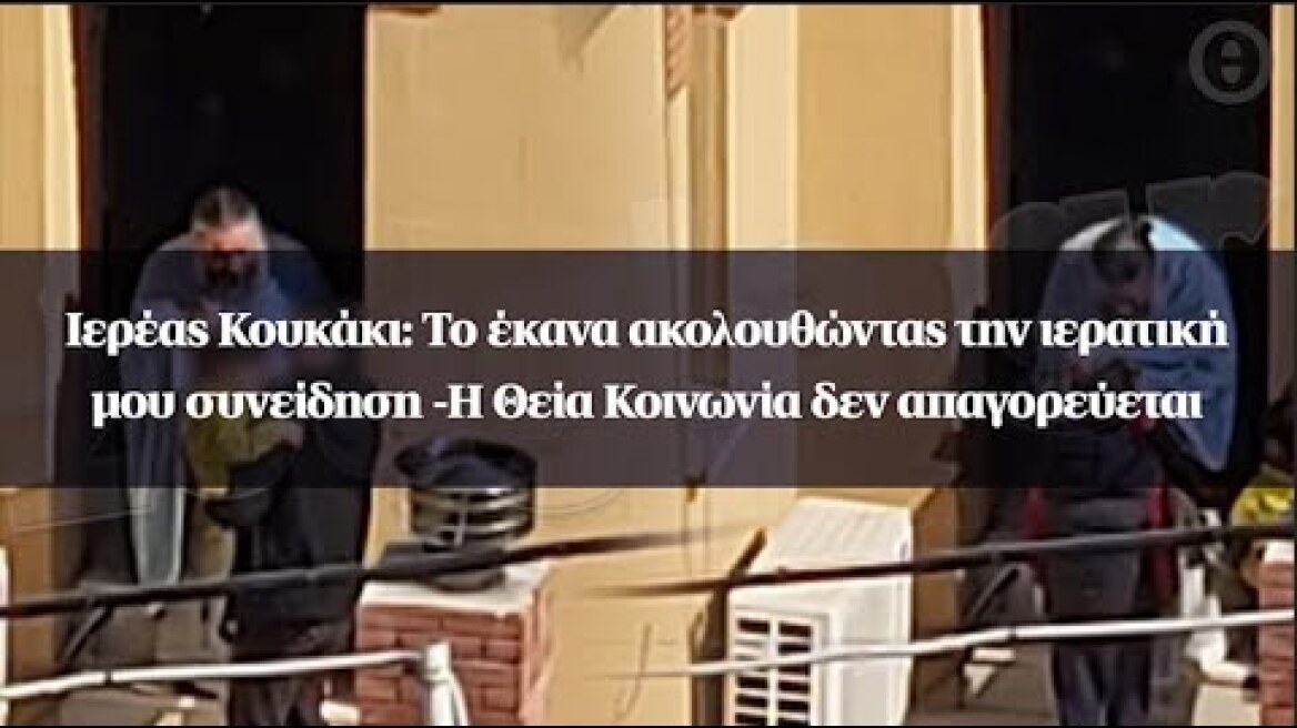 Ιερέας Κουκάκι: Το έκανα ακολουθώντας την ιερατική μου συνείδηση -Η Θεία Κοινωνία δεν απαγορεύεται