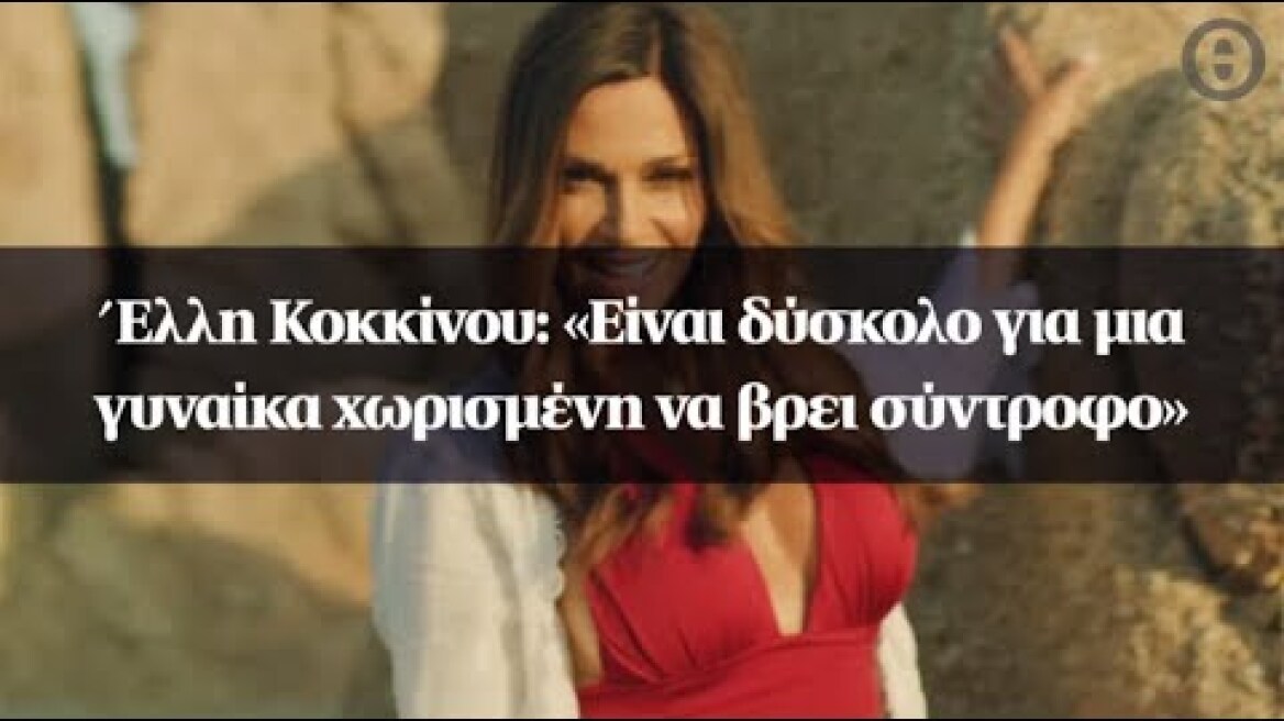 Έλλη Κοκκίνου: «Είναι δύσκολο για μια γυναίκα χωρισμένη να βρει σύντροφο»