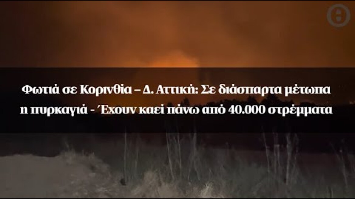 Φωτιά σε Κορινθία – Δ. Αττική: Σε διάσπαρτα μέτωπα η πυρκαγιά - Έχουν καεί πάνω από 40.000 στρέμματα