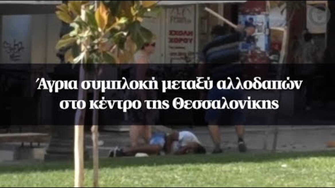 Άγρια συμπλοκή μεταξύ αλλοδαπών στο κέντρο της Θεσσαλονίκης