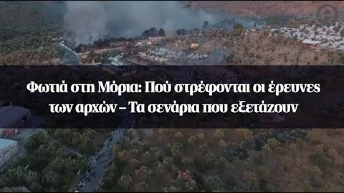 Φωτιά στη Μόρια: Πού στρέφονται οι έρευνες των αρχών – Τα σενάρια που εξετάζουν