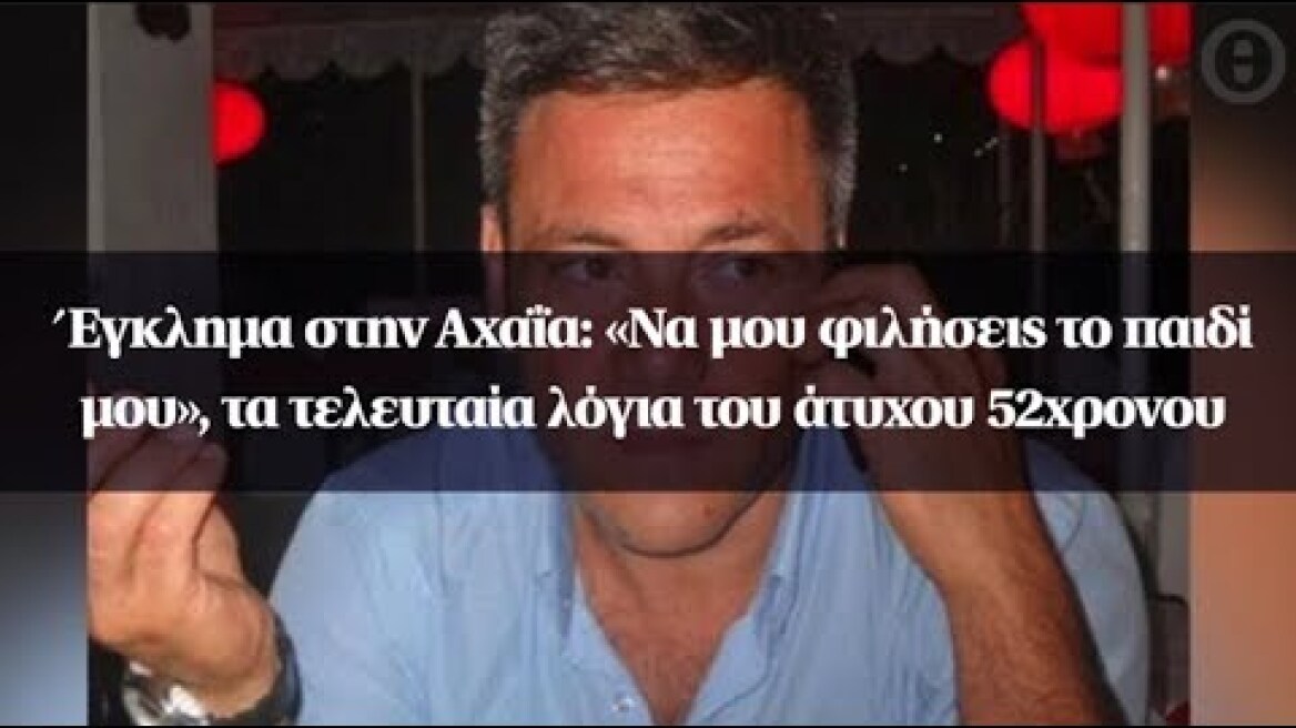 Έγκλημα στην Αχαΐα: «Να μου φιλήσεις το παιδί μου», τα τελευταία λόγια του άτυχου 52χρονου