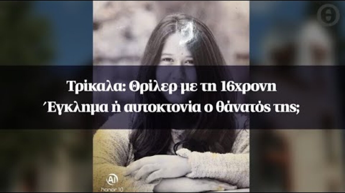 Τρίκαλα: Θρίλερ με τη 16χρονη - Έγκλημα ή αυτοκτονία ο θάνατός της;