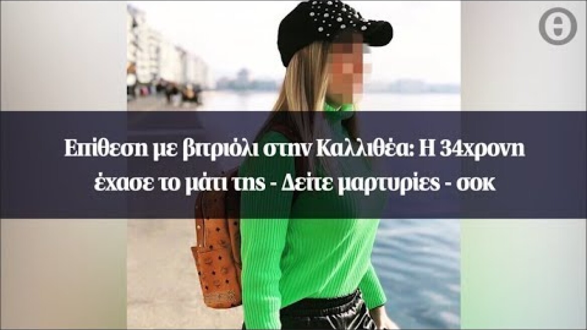 Επίθεση με βιτριόλι στην Καλλιθέα: Η 34χρονη έχασε το μάτι της - Δείτε μαρτυρίες - σοκ