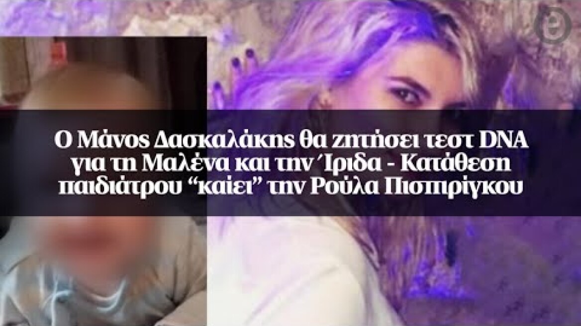 Ο Μάνος Δασκαλάκης θα ζητήσει τεστ DNA για τη Μαλένα και την Ίριδα - Κατάθεση παιδιάτρου “καίει”...