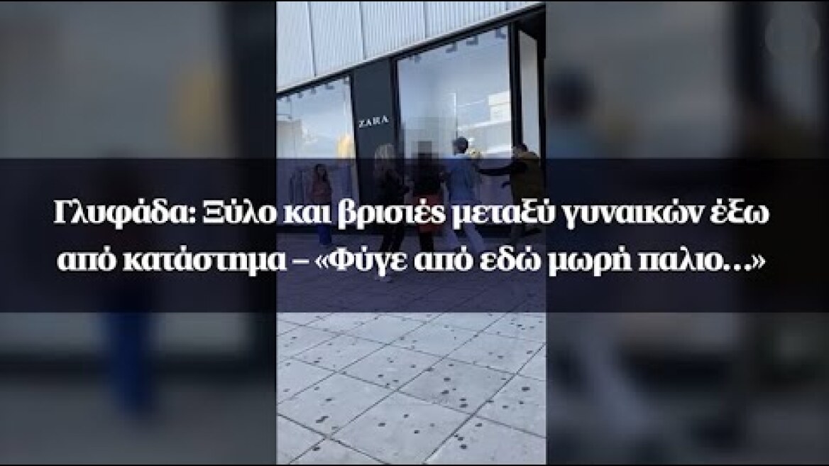 Γλυφάδα: Ξύλο και βρισιές μεταξύ γυναικών έξω από κατάστημα – «Φύγε από εδώ μωρή παλιο…»