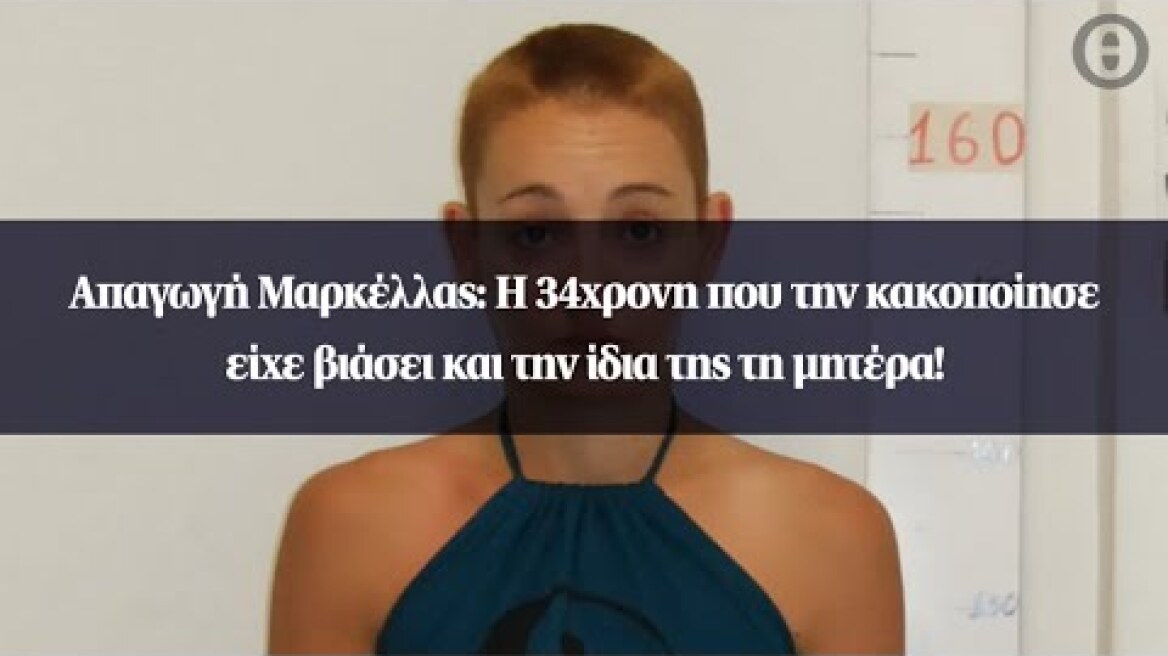 Απαγωγή Μαρκέλλας: Η 34χρονη που την κακοποίησε είχε βιάσει και την ίδια της τη μητέρα!