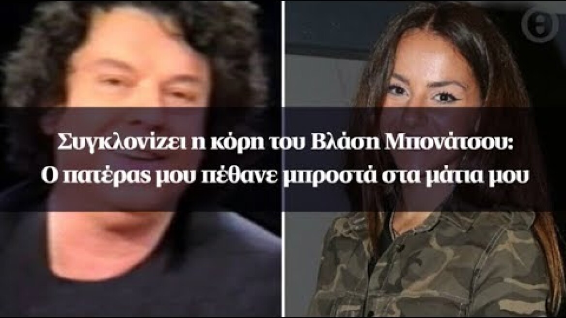 Συγκλονίζει η κόρη του Βλάση Μπονάτσου: Ο πατέρας μου πέθανε μπροστά στα μάτια μου