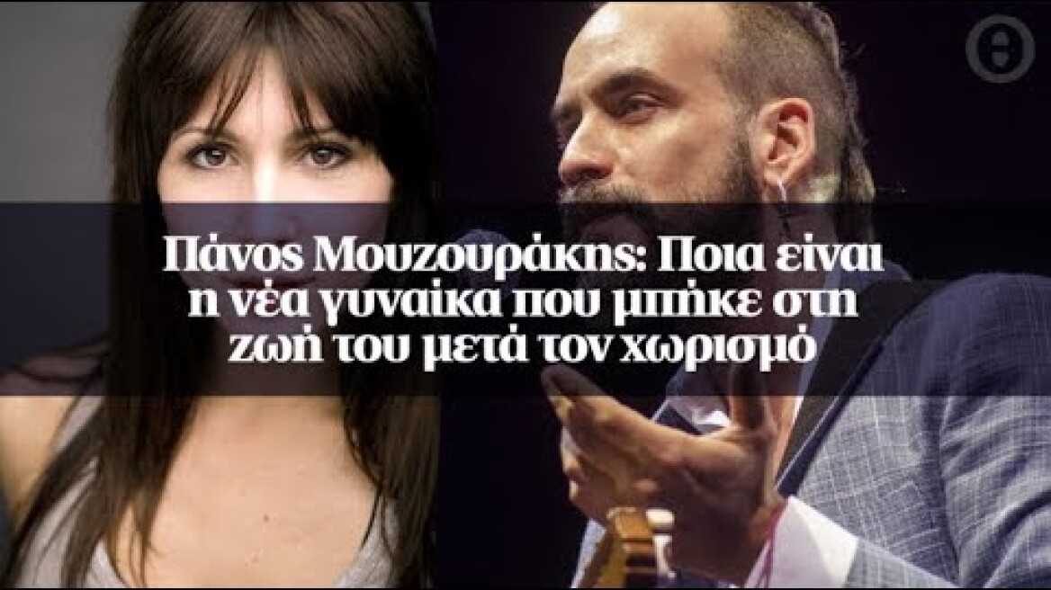 Πάνος Μουζουράκης: Ποια είναι η νέα γυναίκα που μπήκε στη ζωή του μετά τον χωρισμό