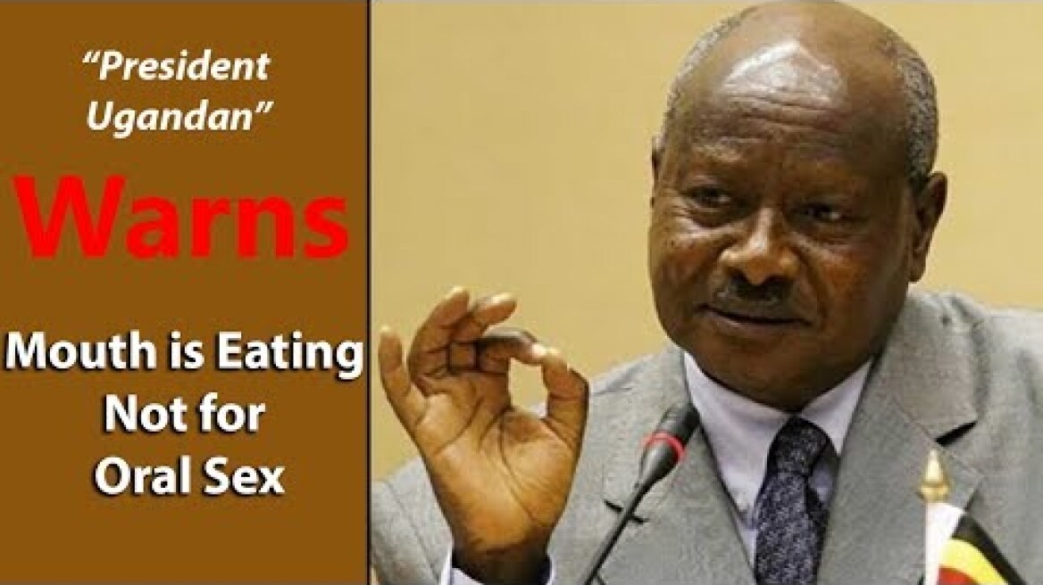President of Ugandan Yoweri Museveni says Mouth is for eating not for oral SEX