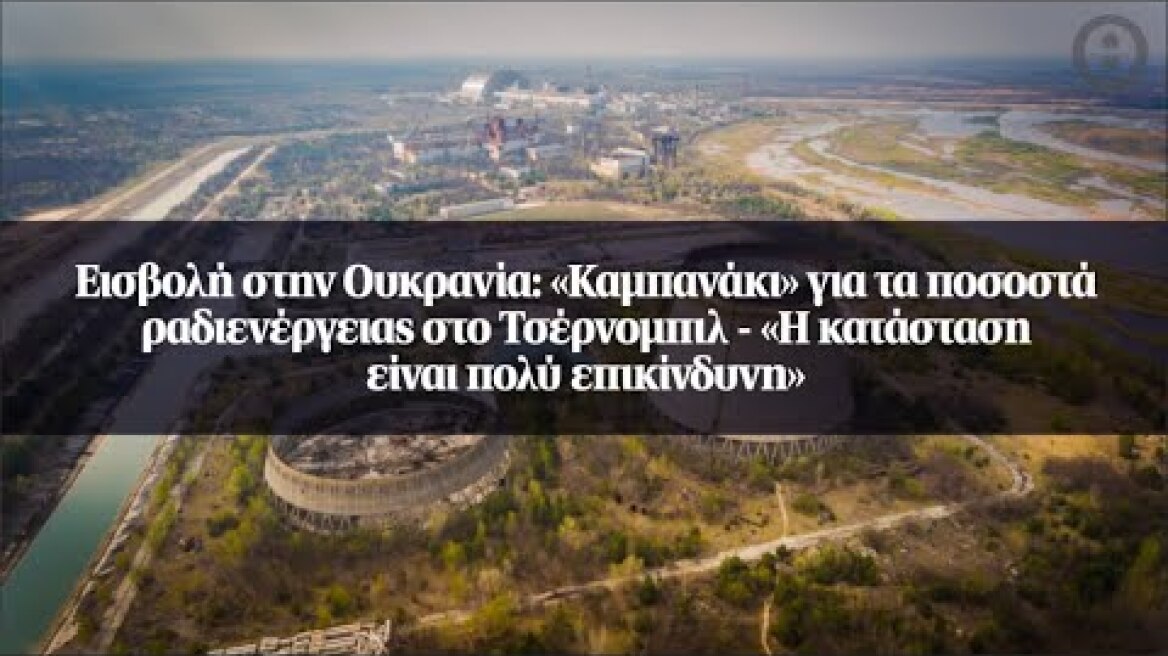 Εισβολή στην Ουκρανία: «Καμπανάκι» για τα ποσοστά ραδιενέργειας στο Τσέρνομπιλ