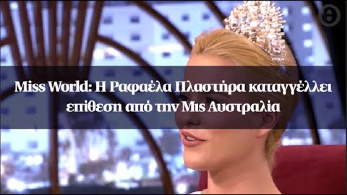 Miss World: Η Ραφαέλα Πλαστήρα καταγγέλλει επίθεση από την Μις Αυστραλία