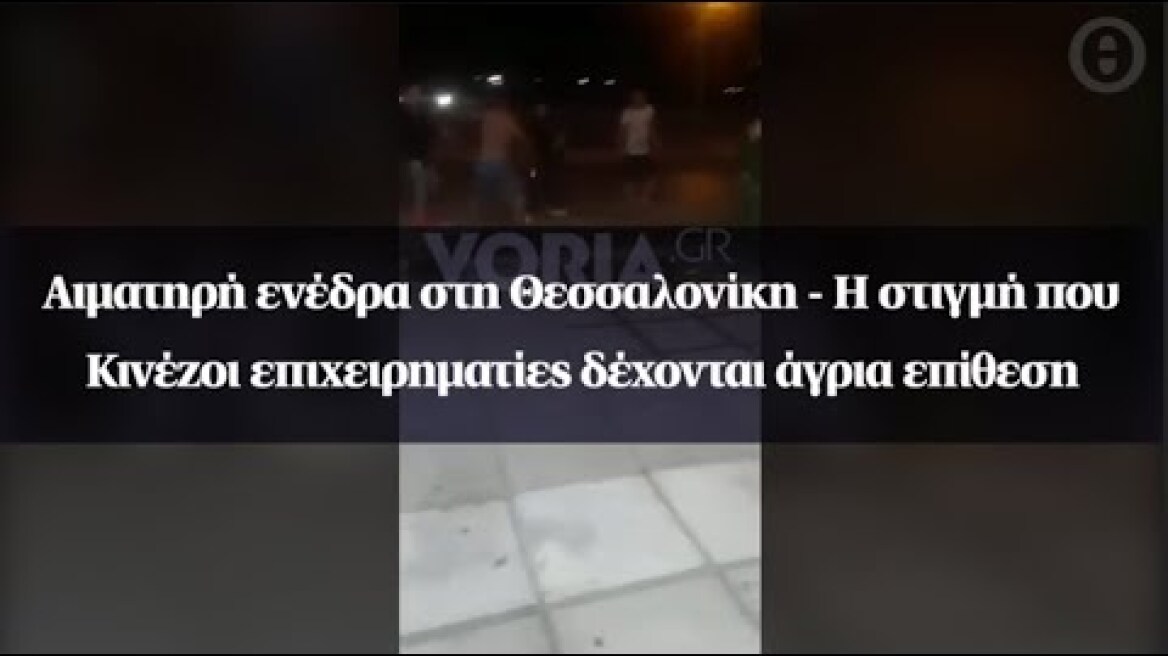 Αιματηρή ενέδρα στη Θεσσαλονίκη - Η στιγμή που Κινέζοι επιχειρηματίες δέχονται άγρια επίθεση