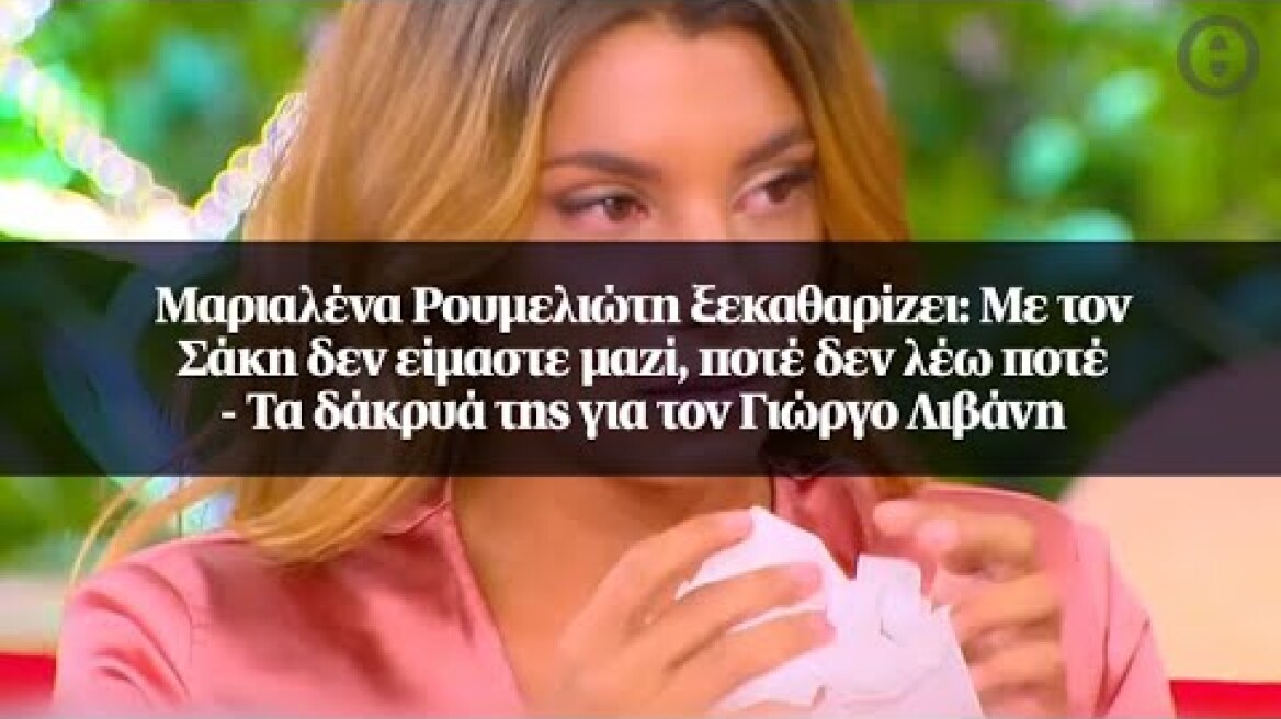 Mαριαλένα Ρουμελιώτη: Με τον Σάκη δεν είμαστε μαζί, ποτέ δεν λέω ποτέ - Τα δάκρυά της για...