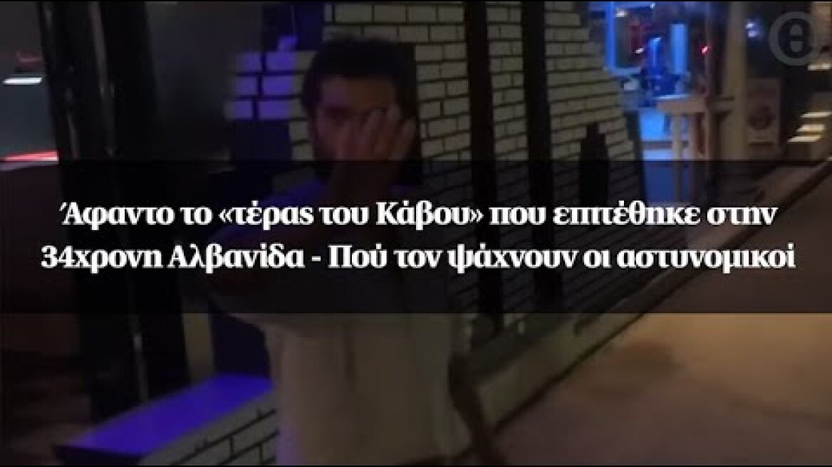 Άφαντο το «τέρας του Κάβου» που επιτέθηκε στην 34χρονη Αλβανίδα - Πού τον ψάχνουν οι αστυνομικοί