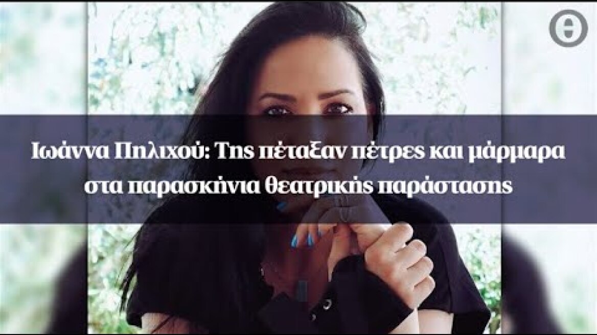 Ιωάννα Πηλιχού: Της πέταξαν πέτρες και μάρμαρα στα παρασκήνια θεατρικής παράστασης