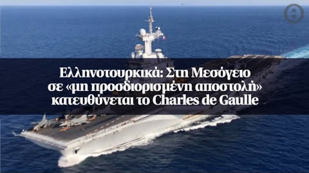 Ελληνοτουρκικά: Στη Μεσόγειο σε «μη προσδιορισμένη αποστολή» κατευθύνεται το Charles de Gaulle