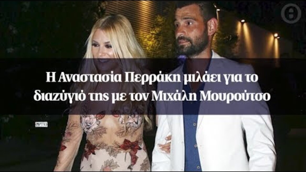 Η Αναστασία Περράκη μιλάει για το διαζύγιό της με τον Μιχάλη Μουρούτσο