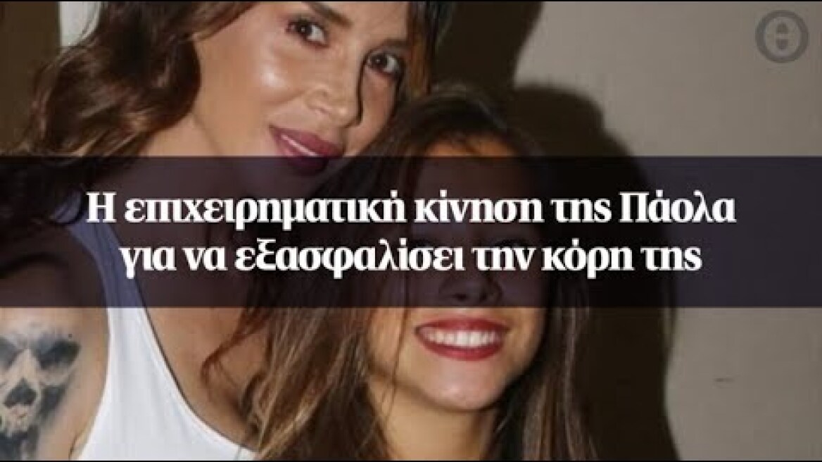 Η επιχειρηματική κίνηση της Πάολα για να εξασφαλίσει την κόρη της