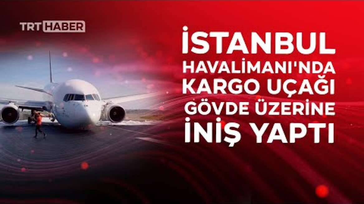 İstanbul Havalimanı'nda kargo uçağı gövde üzerine iniş yaptı