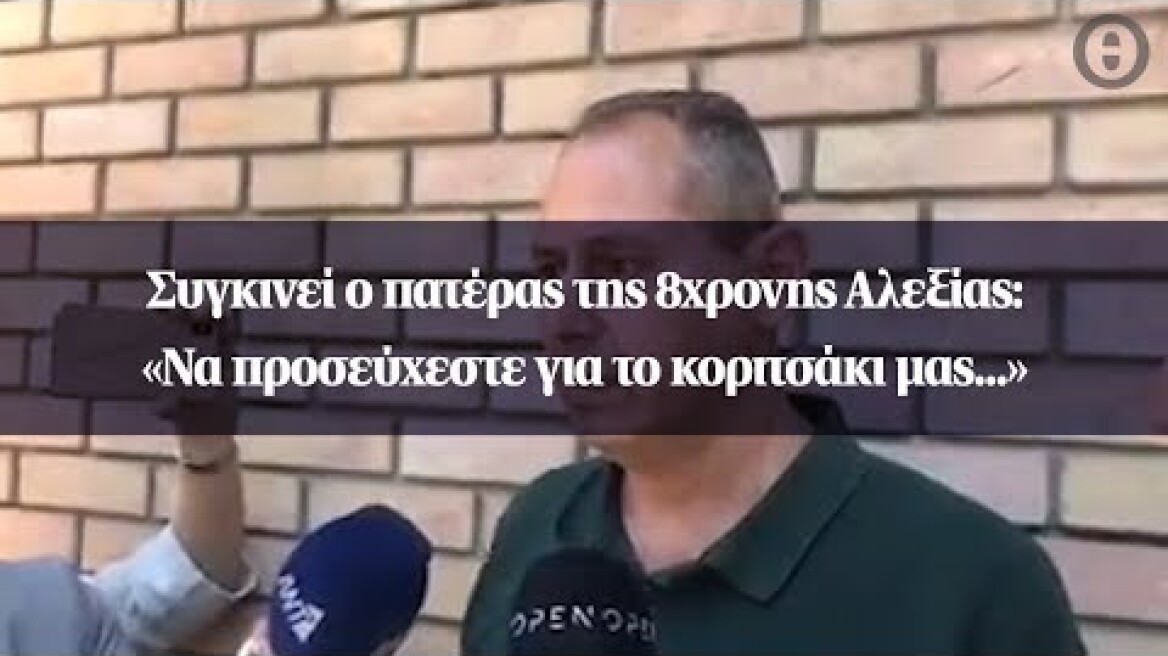 Συγκινεί ο πατέρας της 8χρονης Αλεξίας: «Να προσεύχεστε για το κοριτσάκι μας...»