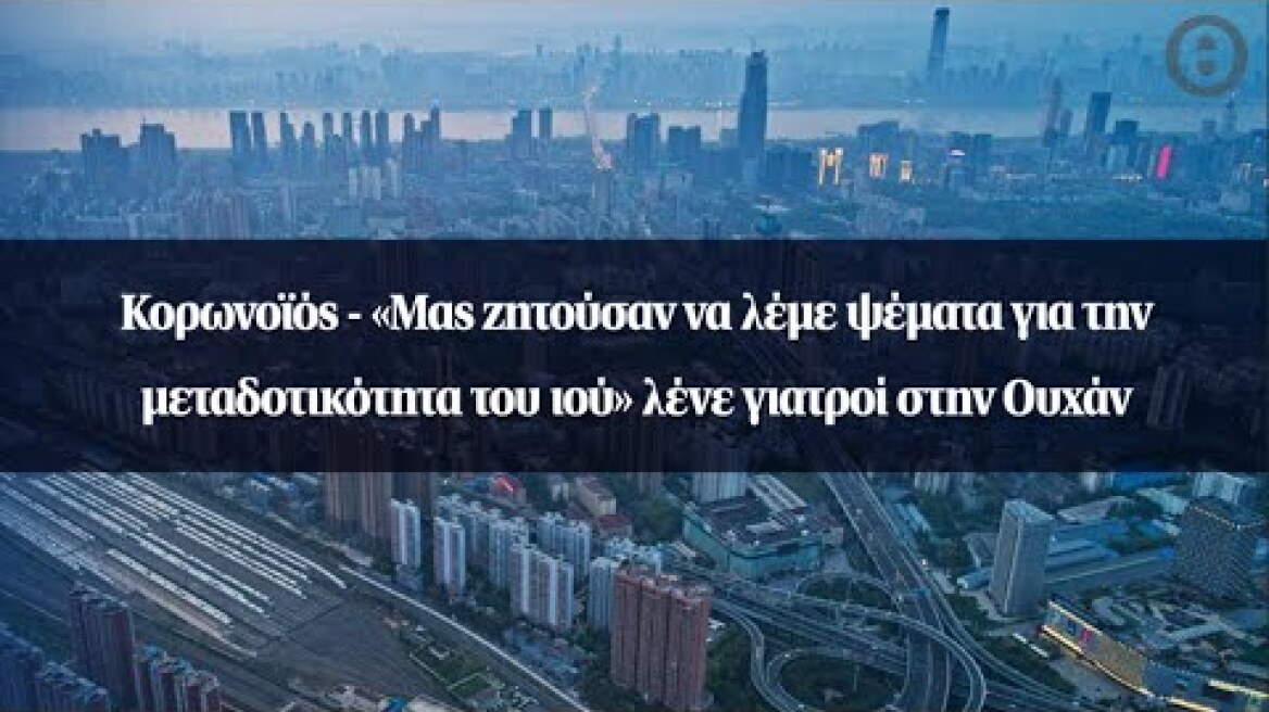 Κορωνοϊός - «Μας ζητούσαν να λέμε ψέματα για την μεταδοτικότητα του ιού» λένε γιατροί στην Ουχάν