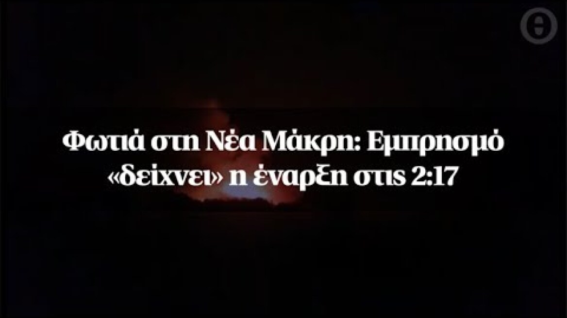 Φωτιά στη Νέα Μάκρη: Εμπρησμό «δείχνει» η έναρξη στις 2:17