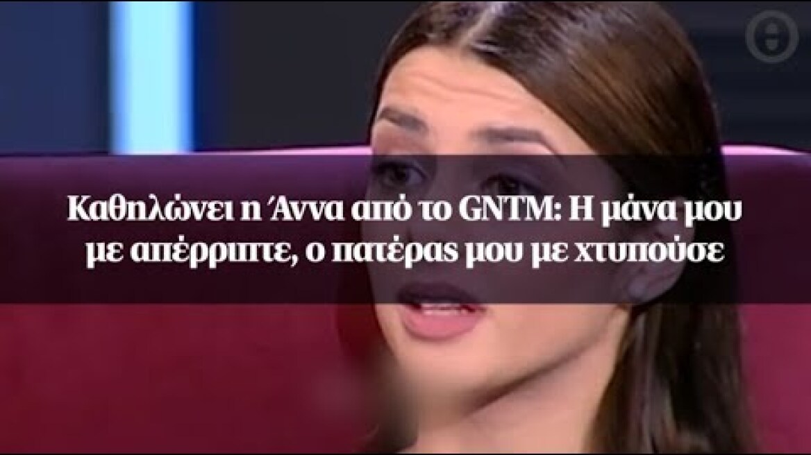 Καθηλώνει η Άννα από το GNTM: Η μάνα μου με απέρριπτε, ο πατέρας μου με χτυπούσε