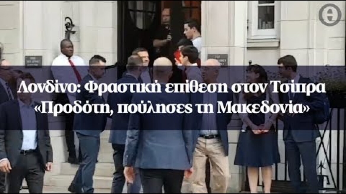 Λονδίνο: Φραστική επίθεση στον Τσίπρα - «Προδότη, πούλησες τη Μακεδονία»