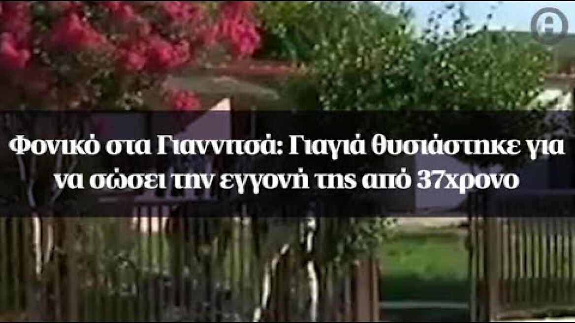 Φονικό στα Γιαννιτσά: Γιαγιά θυσιάστηκε για να σώσει την εγγονή της από 37χρονο