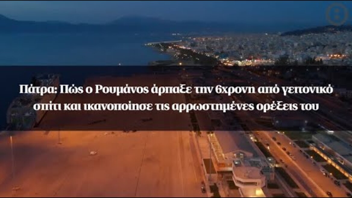Πάτρα: Πώς ο Ρουμάνος άρπαξε την 6χρονη από σπίτι και ικανοποίησε τις αρρωστημένες ορέξεις του
