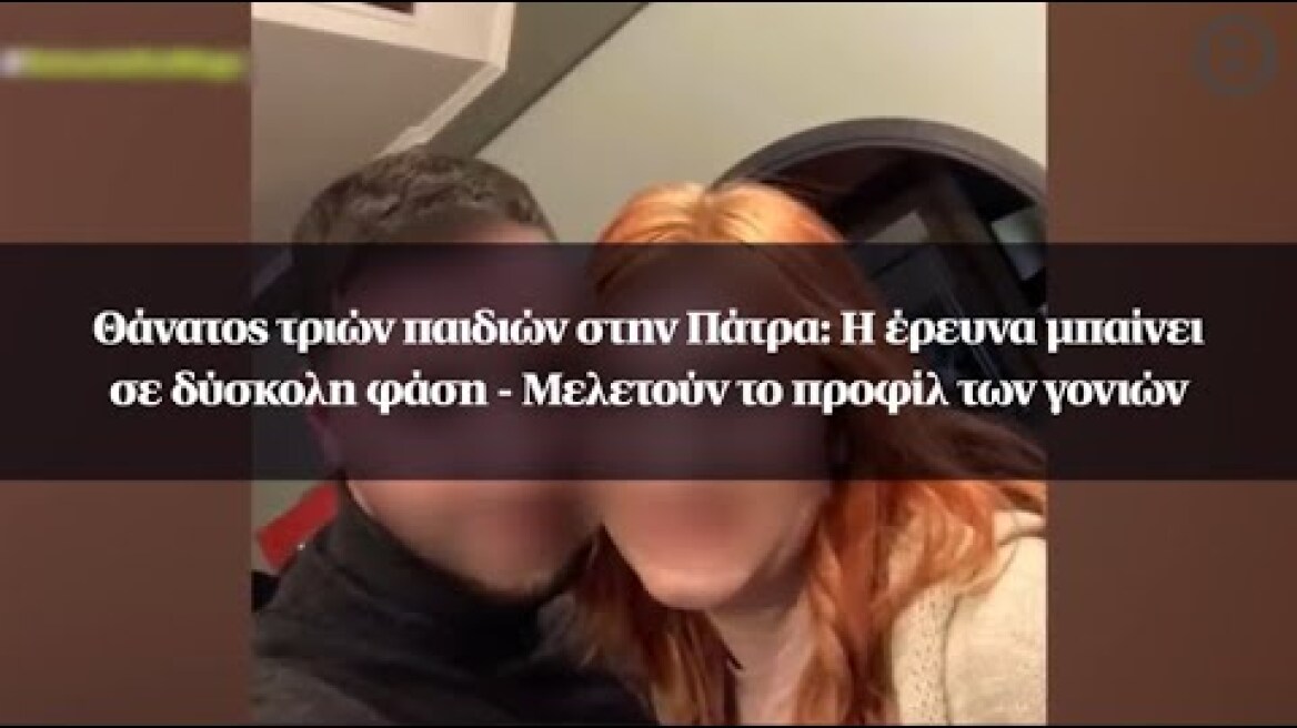 Θάνατος τριών παιδιών στην Πάτρα: H έρευνα μπαίνει σε δύσκολη φάση - Μελετούν το προφίλ των γονιών
