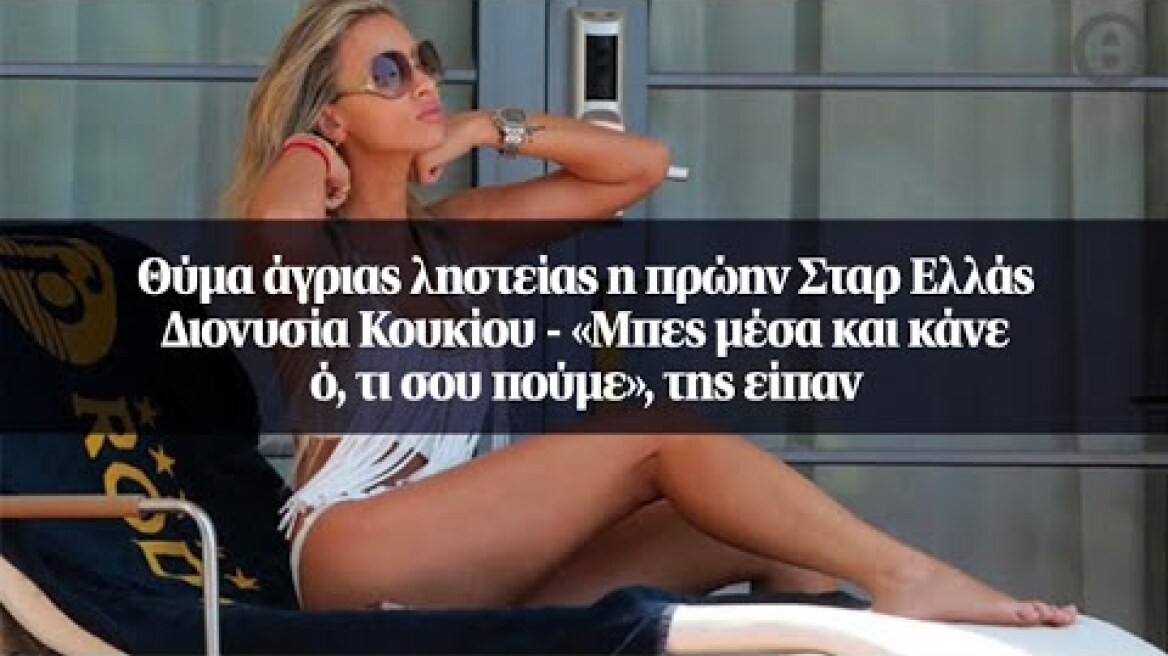 Θύμα άγριας ληστείας η πρώην Σταρ Ελλάς Διονυσία Κουκίου - «Μπες μέσα και κάνε ό, τι σου πούμε»