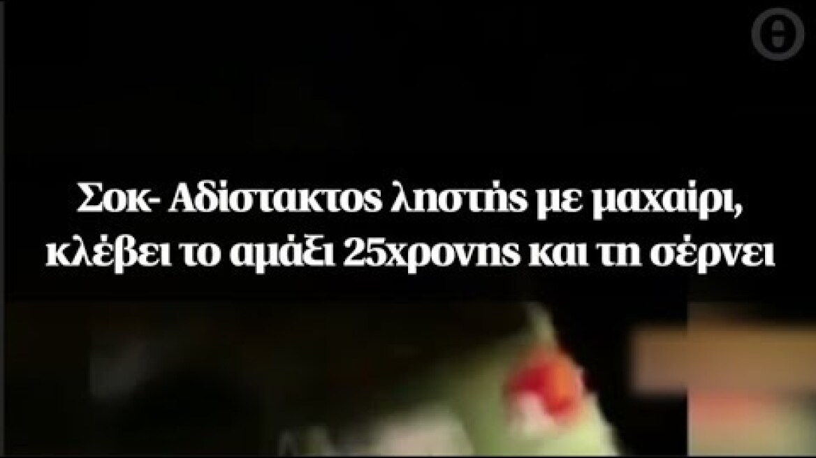 Σοκ- Αδίστακτος ληστής με μαχαίρι, κλέβει το αμάξι 25χρονης και τη σέρνει