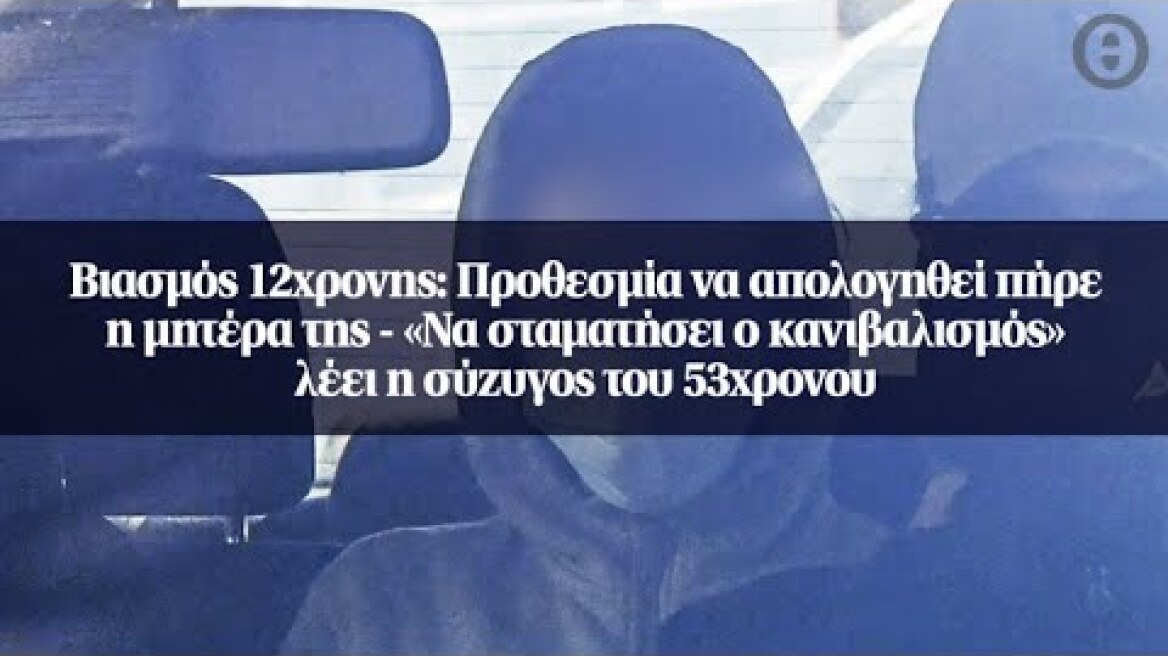 Βιασμός 12χρονης: Προθεσμία να απολογηθεί πήρε η μητέρα της - «Να σταματήσει ο κανιβαλισμός» λέει...