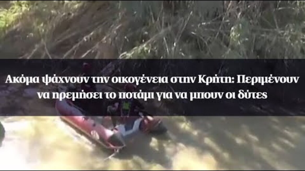 Ακόμα ψάχνουν την οικογένεια στην Κρήτη: Περιμένουν να ηρεμήσει το ποτάμι για να μπουν οι δύτες